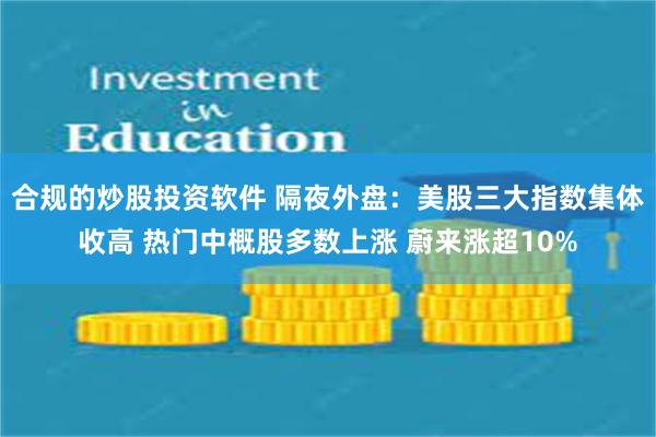 合规的炒股投资软件 隔夜外盘：美股三大指数集体收高 热门中概股多数上涨 蔚来涨超10%