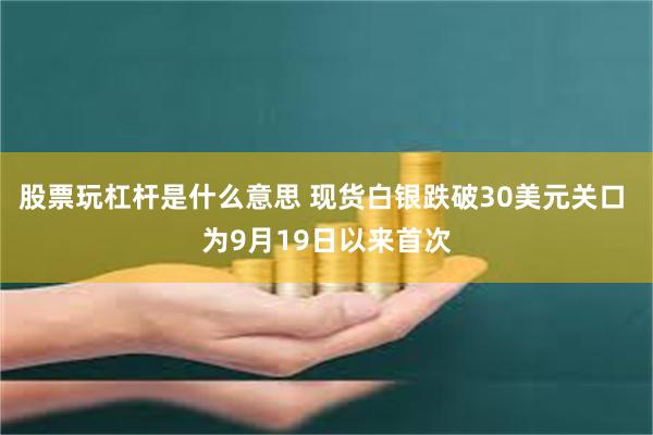 股票玩杠杆是什么意思 现货白银跌破30美元关口 为9月19日以来首次