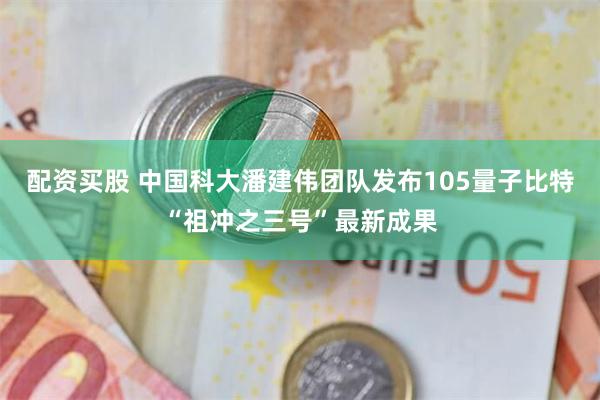 配资买股 中国科大潘建伟团队发布105量子比特“祖冲之三号”最新成果