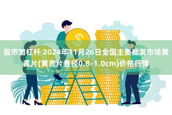 股市加杠杆 2024年11月26日全国主要批发市场黄芪片(黄芪片直径0.8-1.0cm)价格行情