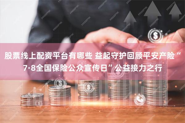 股票线上配资平台有哪些 益起守护回顾平安产险“7·8全国保险公众宣传日”公益接力之行