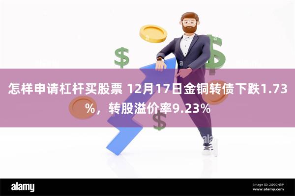 怎样申请杠杆买股票 12月17日金铜转债下跌1.73%，转股溢价率9.23%