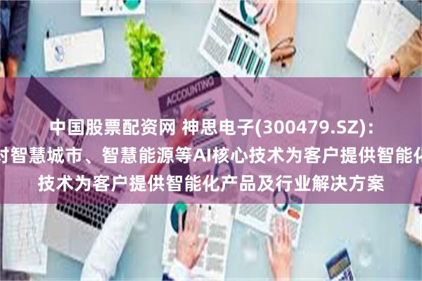 中国股票配资网 神思电子(300479.SZ)：人工智能业务主要针对智慧城市、智慧能源等AI核心技术为客户提供智能化产品及行业解决方案