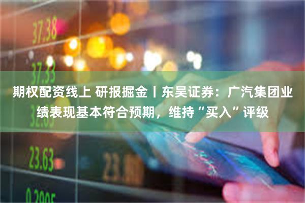 期权配资线上 研报掘金丨东吴证券：广汽集团业绩表现基本符合预期，维持“买入”评级