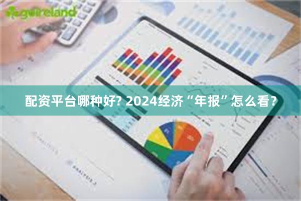 配资平台哪种好? 2024经济“年报”怎么看？