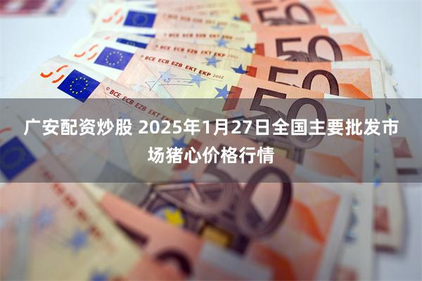 广安配资炒股 2025年1月27日全国主要批发市场猪心价格行情