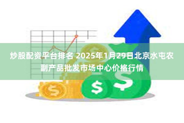 炒股配资平台排名 2025年1月29日北京水屯农副产品批发市场中心价格行情