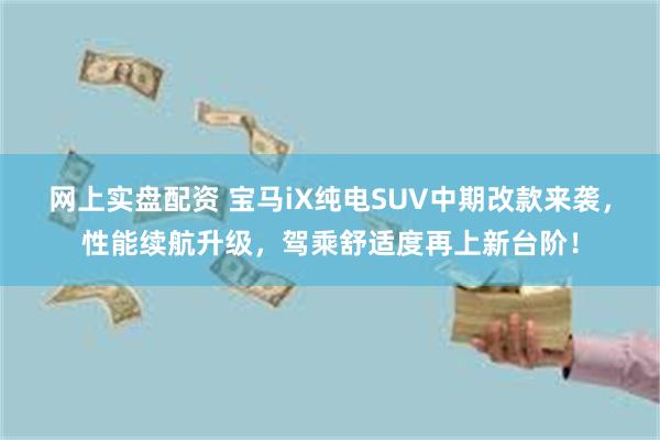 网上实盘配资 宝马iX纯电SUV中期改款来袭，性能续航升级，驾乘舒适度再上新台阶！