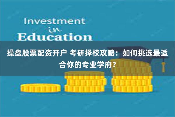 操盘股票配资开户 考研择校攻略：如何挑选最适合你的专业学府？