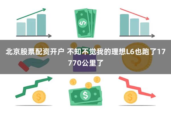 北京股票配资开户 不知不觉我的理想L6也跑了17770公里了