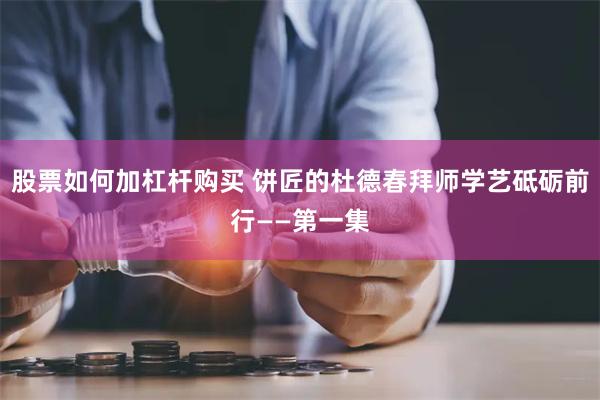 股票如何加杠杆购买 饼匠的杜德春拜师学艺砥砺前行——第一集