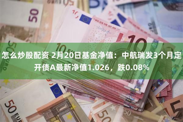 怎么炒股配资 2月20日基金净值：中航瑞发3个月定开债A最新净值1.026，跌0.08%