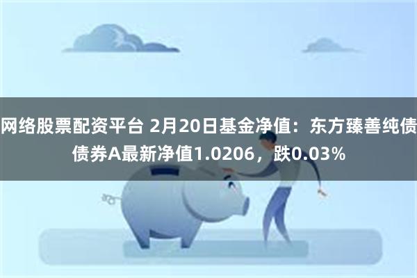 网络股票配资平台 2月20日基金净值：东方臻善纯债债券A最新净值1.0206，跌0.03%