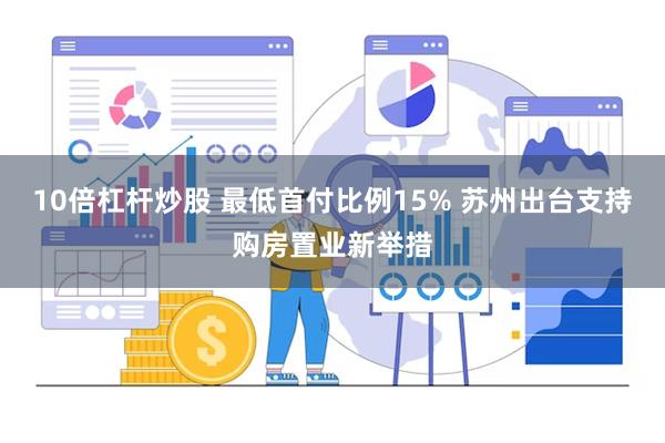 10倍杠杆炒股 最低首付比例15% 苏州出台支持购房置业新举措