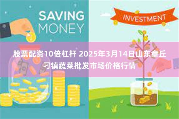 股票配资10倍杠杆 2025年3月14日山东章丘刁镇蔬菜批发市场价格行情